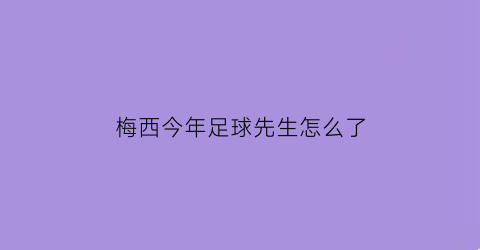 梅西今年足球先生怎么了(梅西今年足球先生怎么了啊)