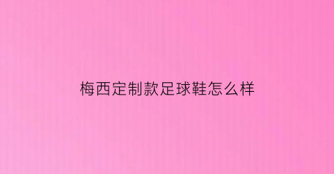 梅西定制款足球鞋怎么样(梅西定制款足球鞋怎么样知乎)