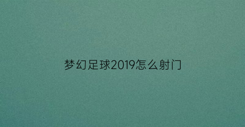 梦幻足球2019怎么射门(梦幻足球2019怎么踢弧线球)