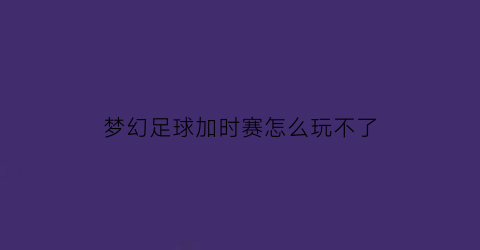 梦幻足球加时赛怎么玩不了(梦幻足球时间2021)