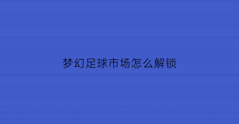 梦幻足球市场怎么解锁(梦幻足球怎么玩)