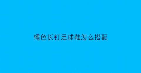 橘色长钉足球鞋怎么搭配(橘色足球鞋配什么颜色袜子)