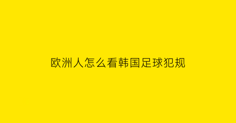 欧洲人怎么看韩国足球犯规(欧洲的韩国球员)