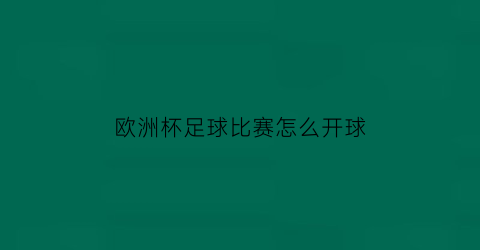 欧洲杯足球比赛怎么开球(欧洲杯足球比赛怎么开球视频)