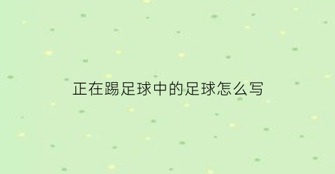 正在踢足球中的足球怎么写(你正在踢足球)