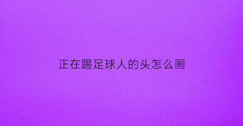 正在踢足球人的头怎么画(一个在踢足球的人怎么画)