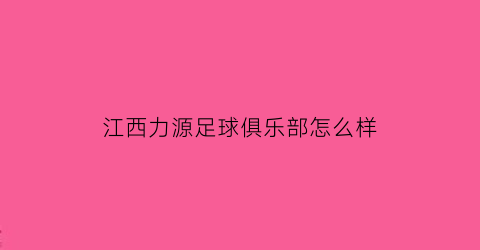 江西力源足球俱乐部怎么样(江西力源公司安福)