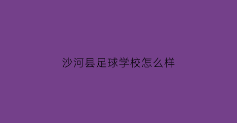 沙河县足球学校怎么样(沙河县足球学校怎么样收费)