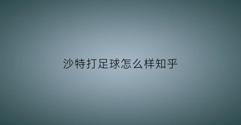 沙特打足球怎么样知乎(沙特打足球怎么样知乎文章)