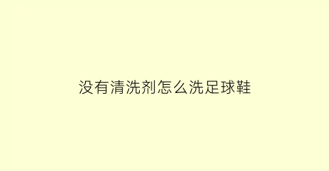 没有清洗剂怎么洗足球鞋(没有清洗剂怎么洗足球鞋子)