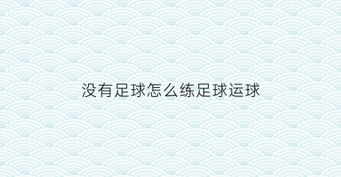 没有足球怎么练足球运球(没有足球可以拿什么代替)