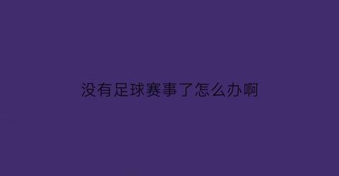 没有足球赛事了怎么办啊(没有足球赛事了怎么办啊)