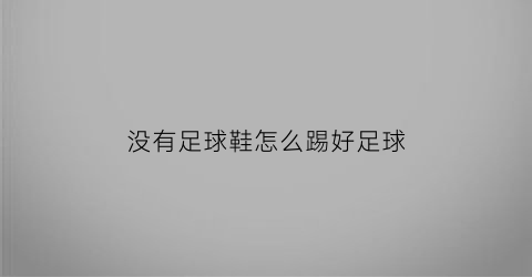 没有足球鞋怎么踢好足球(没有足球可以拿什么代替)