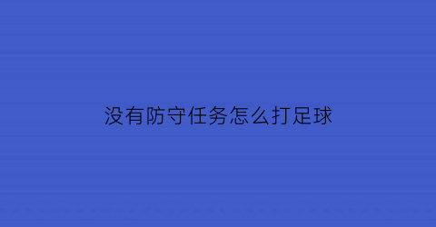 没有防守任务怎么打足球(防守无球员时一般应站在什么位置上)