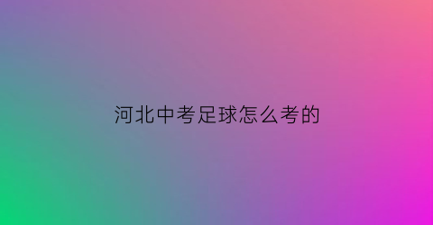 河北中考足球怎么考的(2021河北省中学生足球)