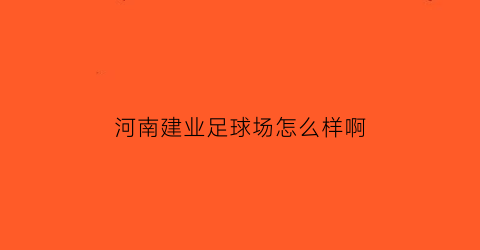 河南建业足球场怎么样啊(河南建业足球俱乐部企查查)