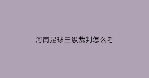 河南足球三级裁判怎么考(三级足球裁判员证书怎么考)