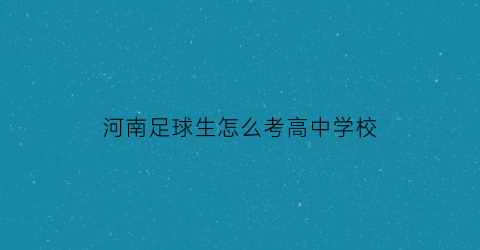 河南足球生怎么考高中学校(河南体考足球专项)