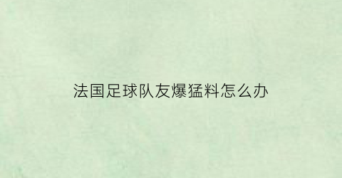 法国足球队友爆猛料怎么办(法国队足球员)