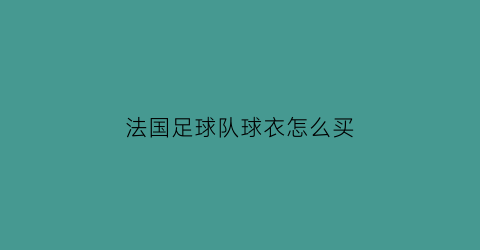 法国足球队球衣怎么买(法国足球队球衣怎么买便宜)