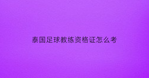 泰国足球教练资格证怎么考(泰国足球队教练)