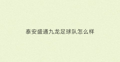 泰安盛通九龙足球队怎么样(泰安盛通九龙足球队怎么样啊)