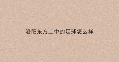 洛阳东方二中的足球怎么样(洛阳东方二中是初中还是高中)