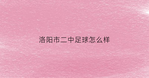 洛阳市二中足球怎么样(洛阳二中联系电话)