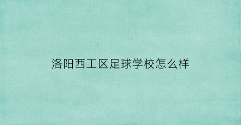 洛阳西工区足球学校怎么样(洛阳西工体育场足球)