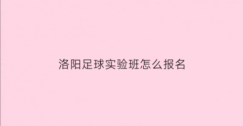 洛阳足球实验班怎么报名(洛阳足球实验班怎么报名考试)