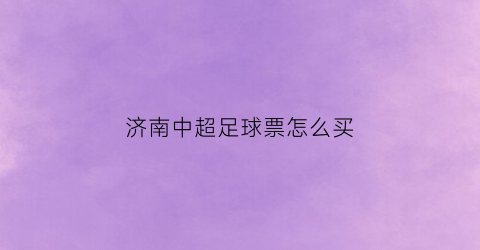 济南中超足球票怎么买(济南中超球赛时间表)