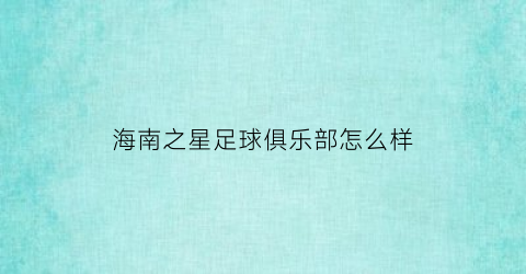 海南之星足球俱乐部怎么样(海南之星足球俱乐部怎么样知乎)