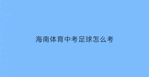 海南体育中考足球怎么考(海南中招考试体育项目)