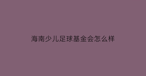 海南少儿足球基金会怎么样(海南省青少年足球联赛)