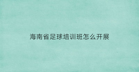 海南省足球培训班怎么开展(海南足球教练证怎么考取)