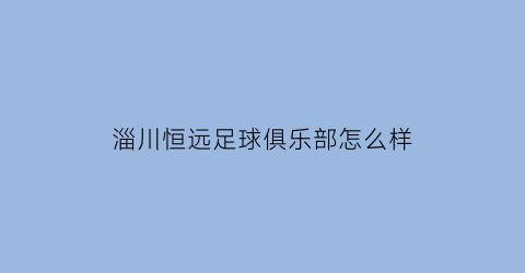 淄川恒远足球俱乐部怎么样(淄博永恒足球俱乐部)