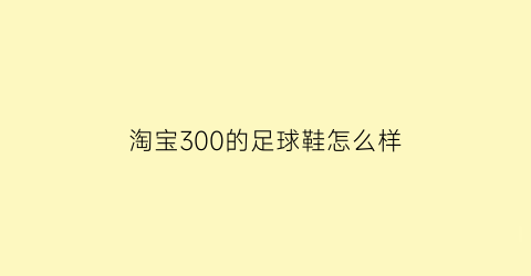 淘宝300的足球鞋怎么样(淘宝上卖的足球鞋是真的吗)