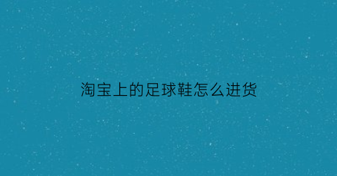 淘宝上的足球鞋怎么进货(淘宝买足球鞋)