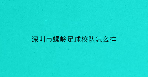 深圳市螺岭足球校队怎么样(深圳螺岭小学对应的初中)