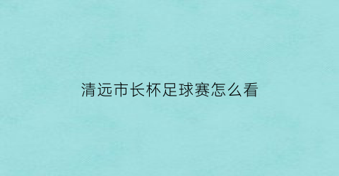 清远市长杯足球赛怎么看(清远市足球队)