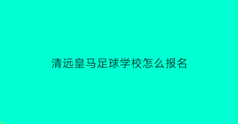 清远皇马足球学校怎么报名(清远皇马足球学校怎么报名的)