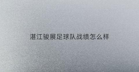 湛江骏展足球队战绩怎么样(湛江骏茂)