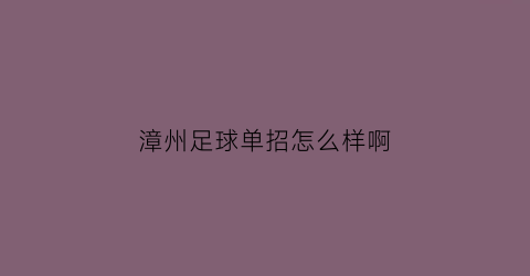 漳州足球单招怎么样啊(漳州第一职业中专学校足球)