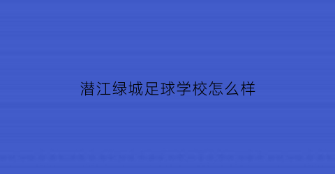 潜江绿城足球学校怎么样(潜江足球培训在哪里)