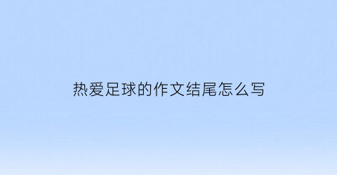 热爱足球的作文结尾怎么写(热爱足球的作文结尾怎么写啊)