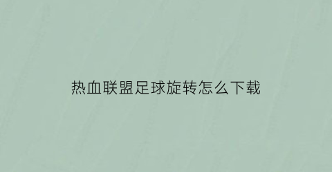 热血联盟足球旋转怎么下载(热血足球联盟怎么放技能)