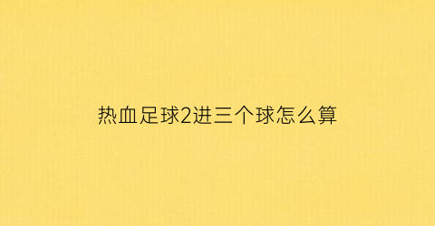 热血足球2进三个球怎么算(热血足球2怎么带球跳起)