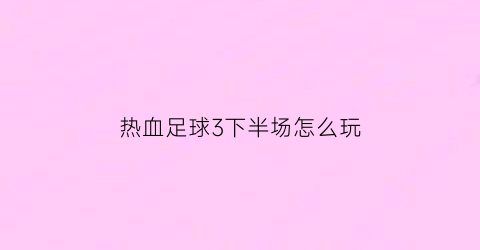 热血足球3下半场怎么玩(热血足球3最后一关密码)