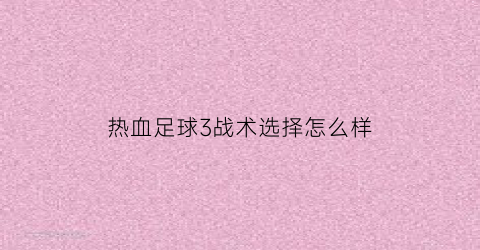 热血足球3战术选择怎么样(热血足球3的技能怎么操作)