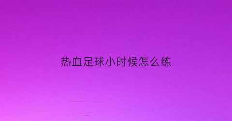 热血足球小时候怎么练(热血足球小时候怎么练出来的)